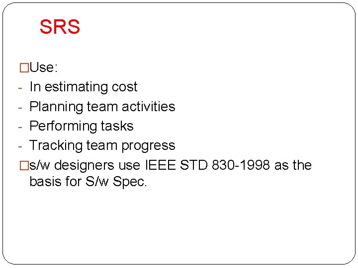 SRS �Use: - In estimating cost - Planning team activities - Performing tasks -