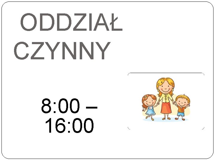 ODDZIAŁ CZYNNY 8: 00 – 16: 00 