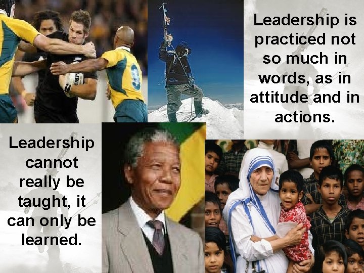 Leadership is practiced not so much in words, as in attitude and in actions.