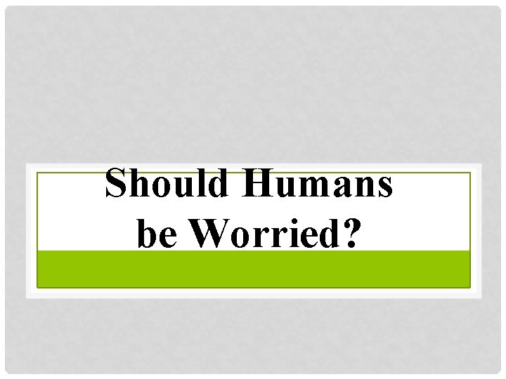 Should Humans be Worried? 