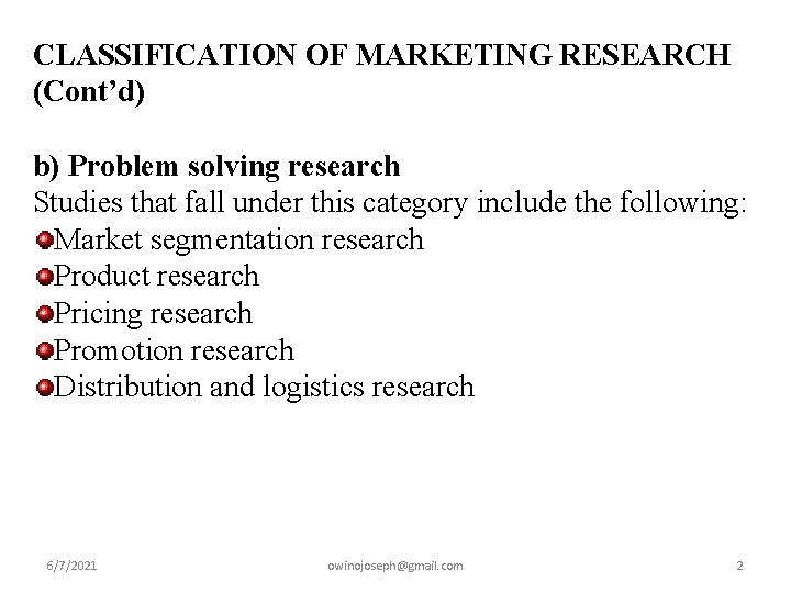 CLASSIFICATION OF MARKETING RESEARCH (Cont’d) b) Problem solving research Studies that fall under this