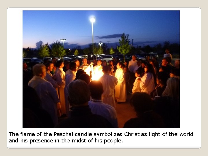 The flame of the Paschal candle symbolizes Christ as light of the world and