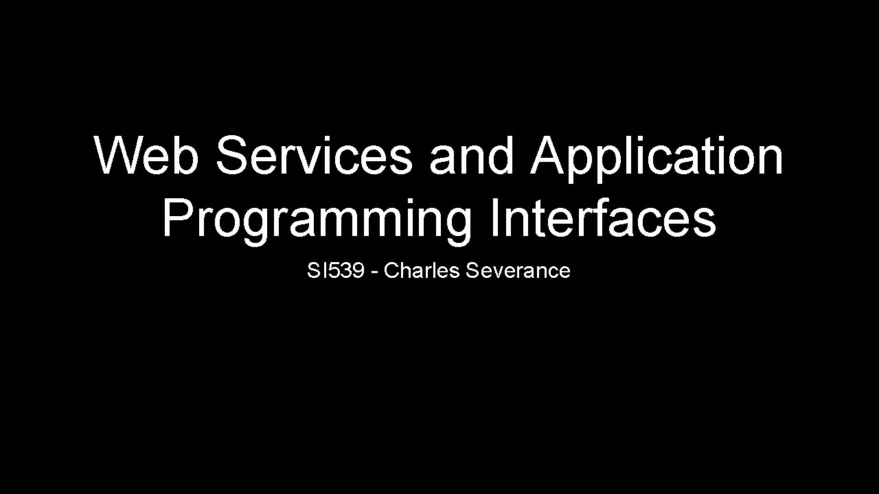 Web Services and Application Programming Interfaces SI 539 - Charles Severance 