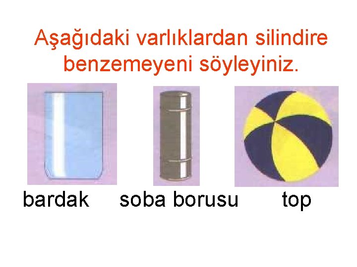 Aşağıdaki varlıklardan silindire benzemeyeni söyleyiniz. bardak soba borusu top 