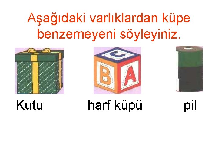 Aşağıdaki varlıklardan küpe benzemeyeni söyleyiniz. Kutu harf küpü pil 