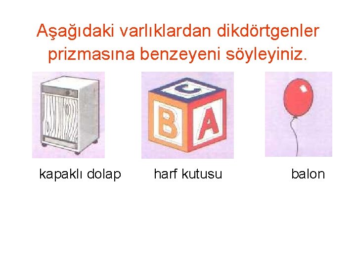 Aşağıdaki varlıklardan dikdörtgenler prizmasına benzeyeni söyleyiniz. kapaklı dolap harf kutusu balon 