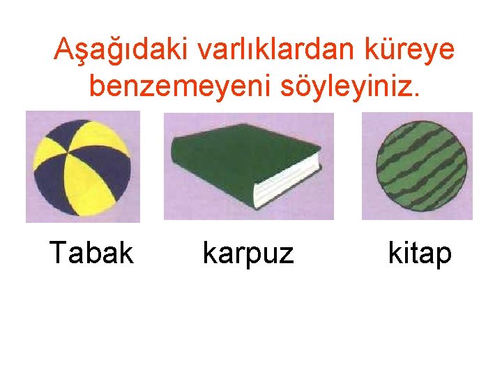 Aşağıdaki varlıklardan küreye benzemeyeni söyleyiniz. Tabak karpuz kitap 