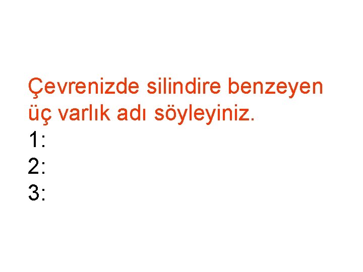 Çevrenizde silindire benzeyen üç varlık adı söyleyiniz. 1: 2: 3: 