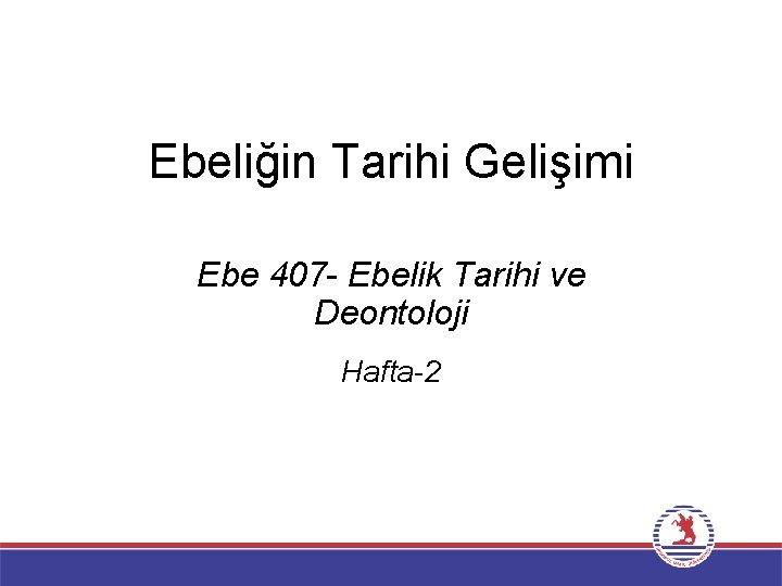 Ebeliğin Tarihi Gelişimi Ebe 407 - Ebelik Tarihi ve Deontoloji Hafta-2 