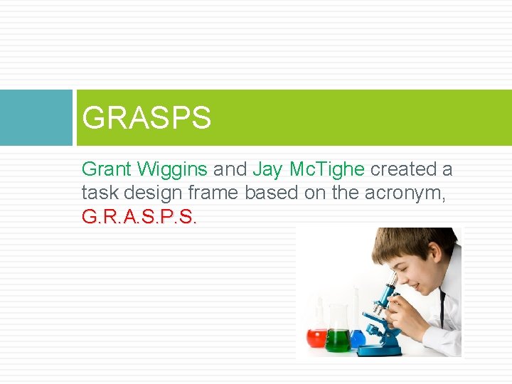 GRASPS Grant Wiggins and Jay Mc. Tighe created a task design frame based on