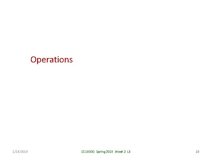 Operations 1/14/2019 CS 18000. Spring 2019. Week 2. L 3 18 