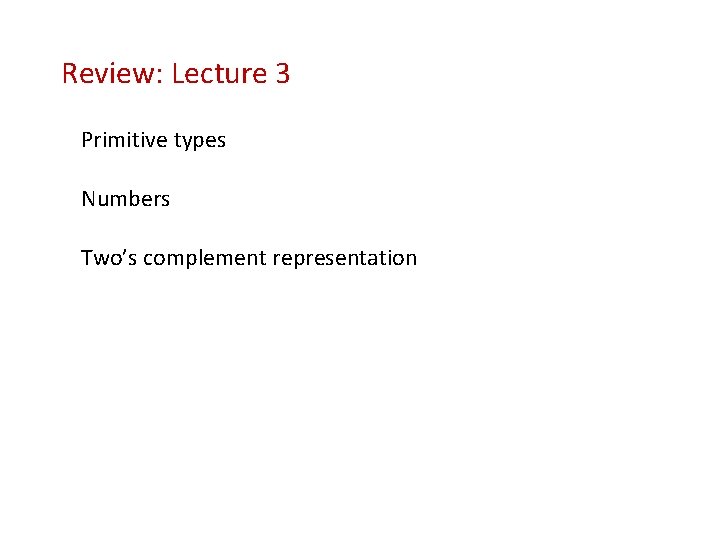 Review: Lecture 3 Primitive types Numbers Two’s complement representation 