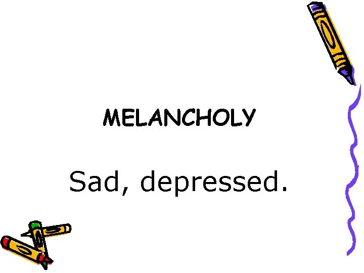 MELANCHOLY Sad, depressed. 