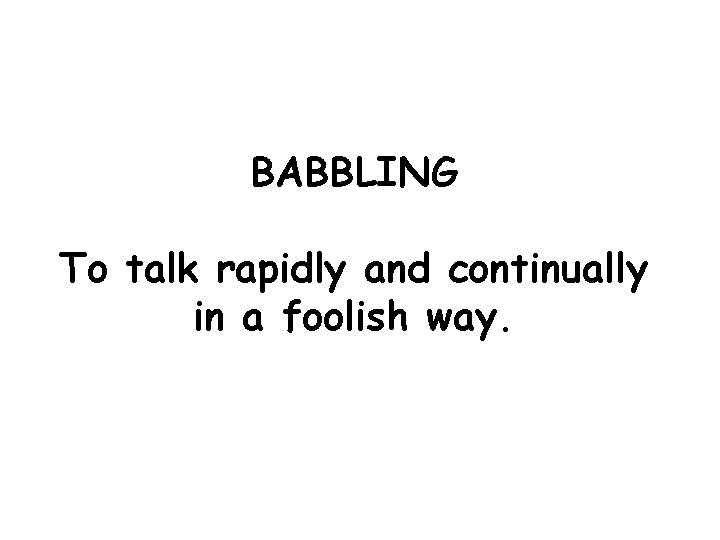 BABBLING To talk rapidly and continually in a foolish way. 