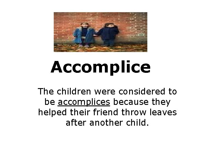 Accomplice The children were considered to be accomplices because they helped their friend throw