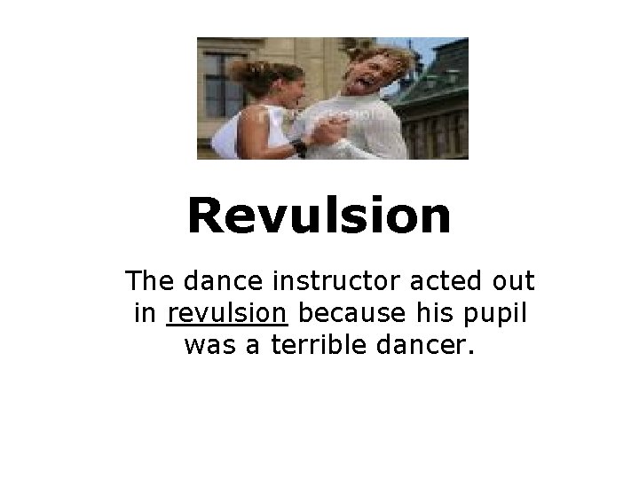 Revulsion The dance instructor acted out in revulsion because his pupil was a terrible