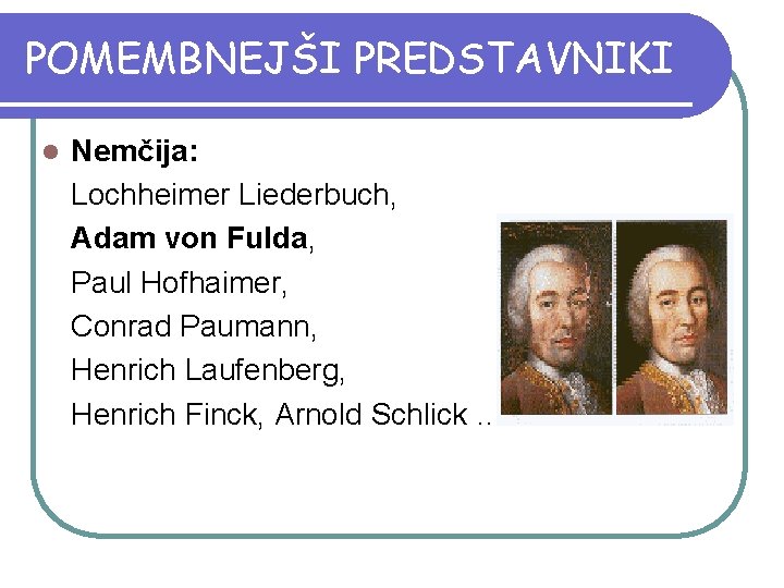 POMEMBNEJŠI PREDSTAVNIKI l Nemčija: Lochheimer Liederbuch, Adam von Fulda, Paul Hofhaimer, Conrad Paumann, Henrich