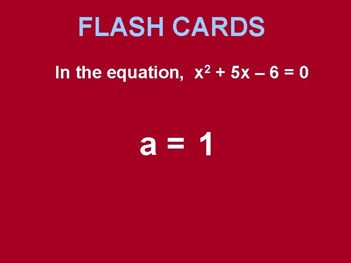 FLASH CARDS In the equation, x 2 + 5 x – 6 = 0