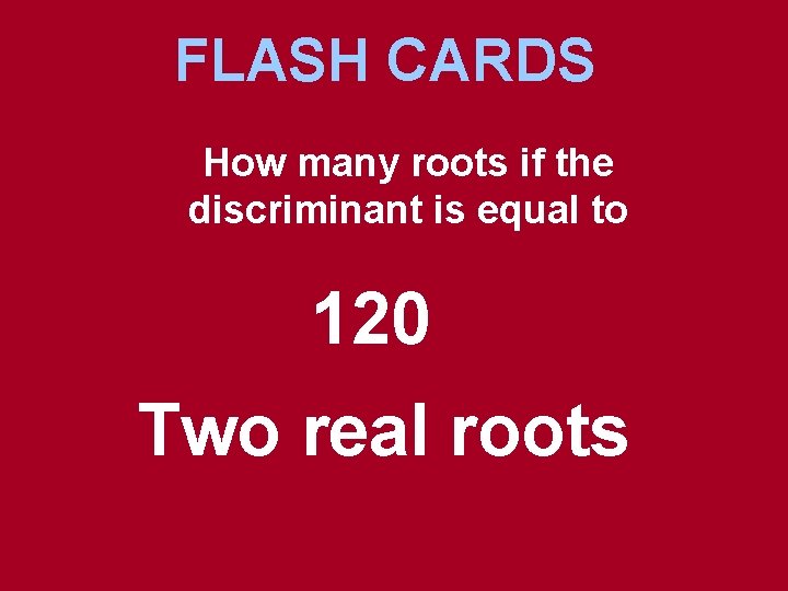 FLASH CARDS How many roots if the discriminant is equal to 120 Two real