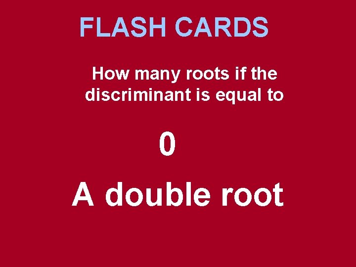 FLASH CARDS How many roots if the discriminant is equal to 0 A double