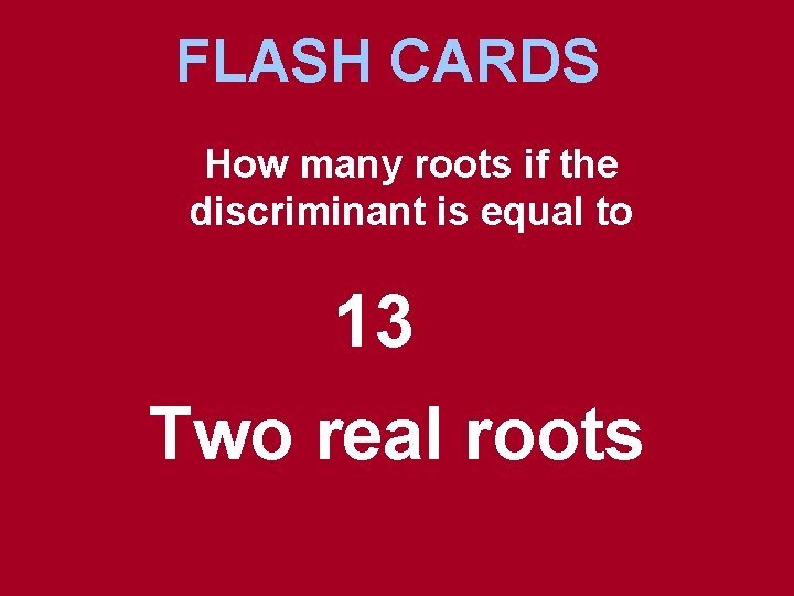 FLASH CARDS How many roots if the discriminant is equal to 13 Two real