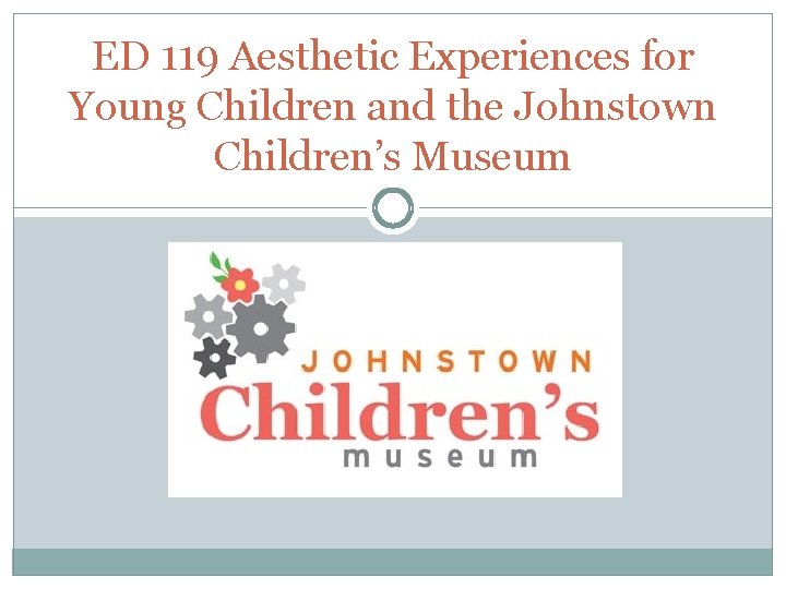 ED 119 Aesthetic Experiences for Young Children and the Johnstown Children’s Museum 