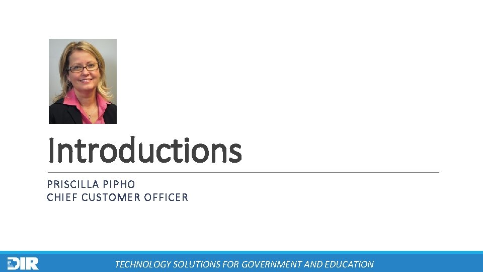 Introductions PRISCILLA PIPHO CHIEF CUSTOMER OFFICER TECHNOLOGY SOLUTIONS FOR GOVERNMENT AND EDUCATION 