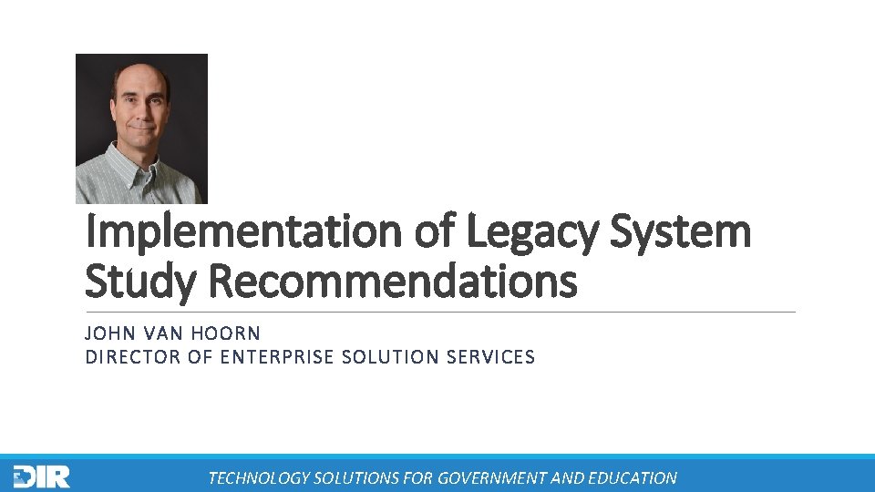 Implementation of Legacy System Study Recommendations JOHN VAN HOORN DIRECTOR OF ENTERPRISE SOLUTION SERVICES