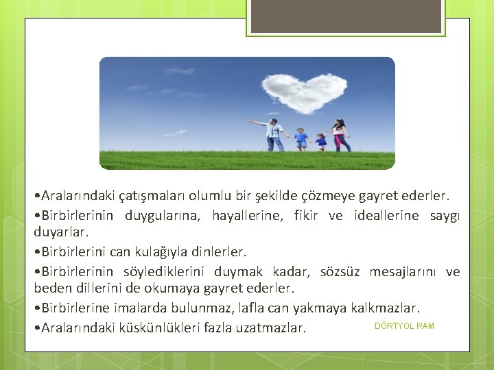  • Aralarındaki çatışmaları olumlu bir şekilde çözmeye gayret ederler. • Birbirlerinin duygularına, hayallerine,