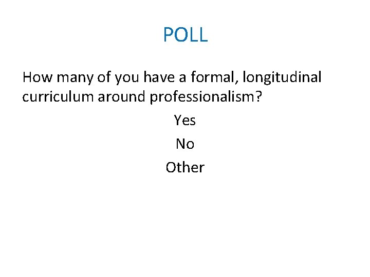 POLL How many of you have a formal, longitudinal curriculum around professionalism? Yes No