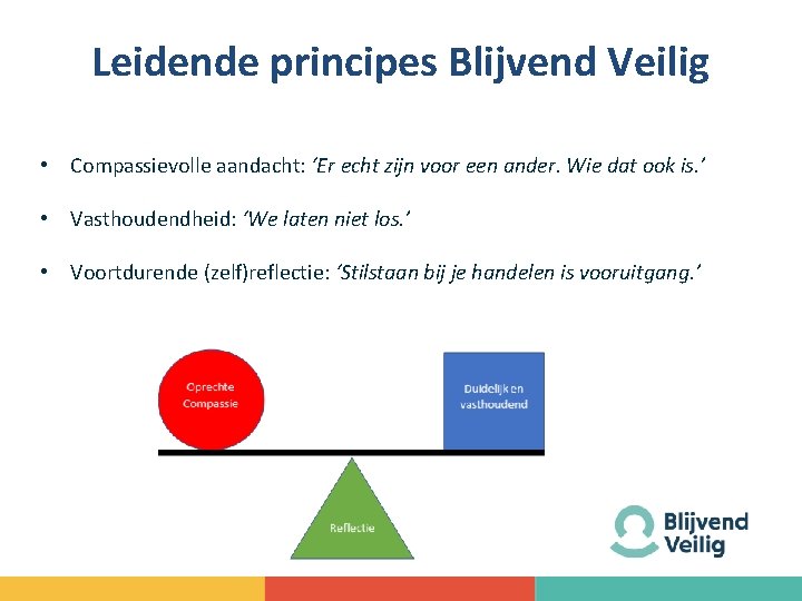 Leidende principes Blijvend Veilig • Compassievolle aandacht: ‘Er echt zijn voor een ander. Wie