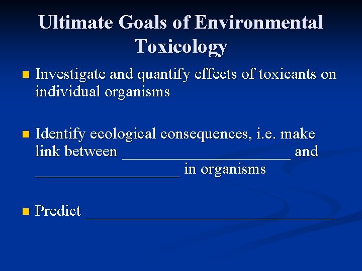 Ultimate Goals of Environmental Toxicology n Investigate and quantify effects of toxicants on individual