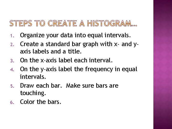 1. 2. 3. 4. 5. 6. Organize your data into equal intervals. Create a 1. 2. 3. 4. 5. 6. Organize your data into equal intervals. Create a