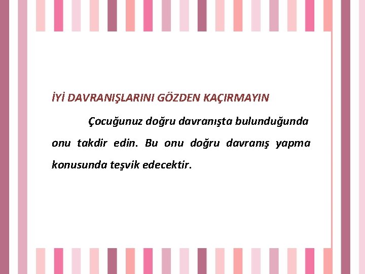 İYİ DAVRANIŞLARINI GÖZDEN KAÇIRMAYIN Çocuğunuz doğru davranışta bulunduğunda onu takdir edin. Bu onu doğru