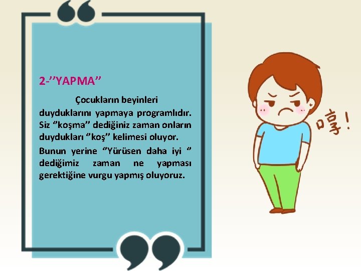 2 -’’YAPMA’’ Çocukların beyinleri duyduklarını yapmaya programlıdır. Siz ‘’koşma’’ dediğiniz zaman onların duydukları ‘’koş’’