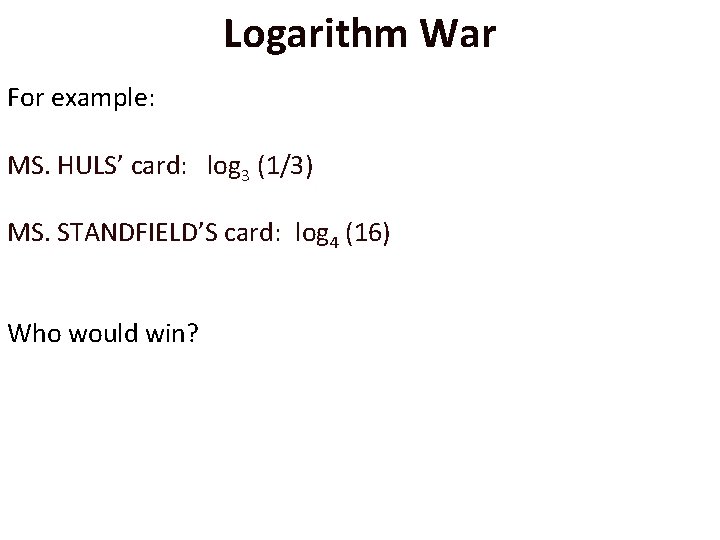 Logarithm War For example: MS. HULS’ card: log 3 (1/3) MS. STANDFIELD’S card: log