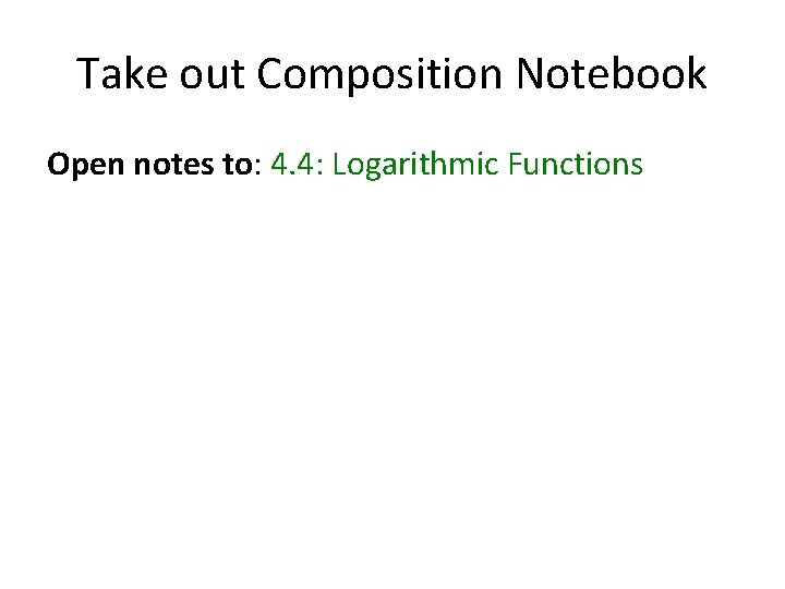 Take out Composition Notebook Open notes to: 4. 4: Logarithmic Functions 