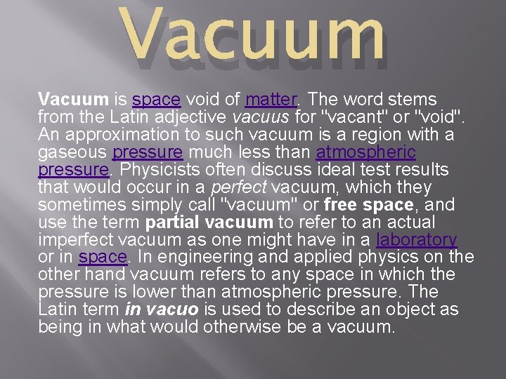 Vacuum is space void of matter. The word stems from the Latin adjective vacuus
