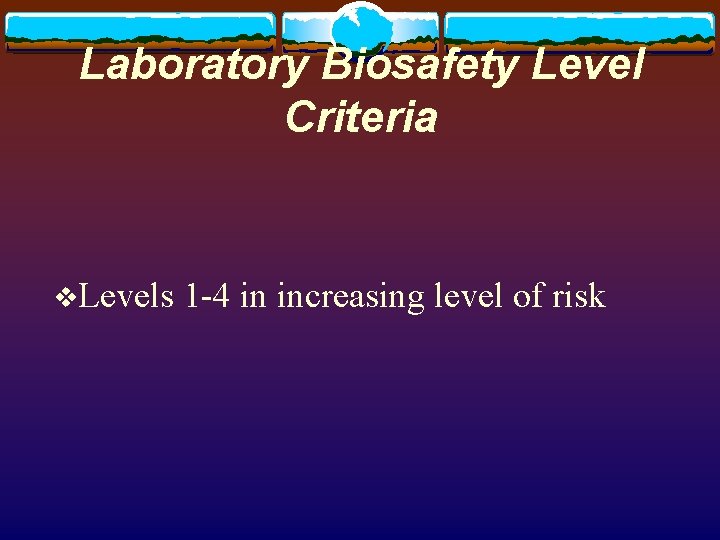 Laboratory Biosafety Level Criteria v. Levels 1 -4 in increasing level of risk 