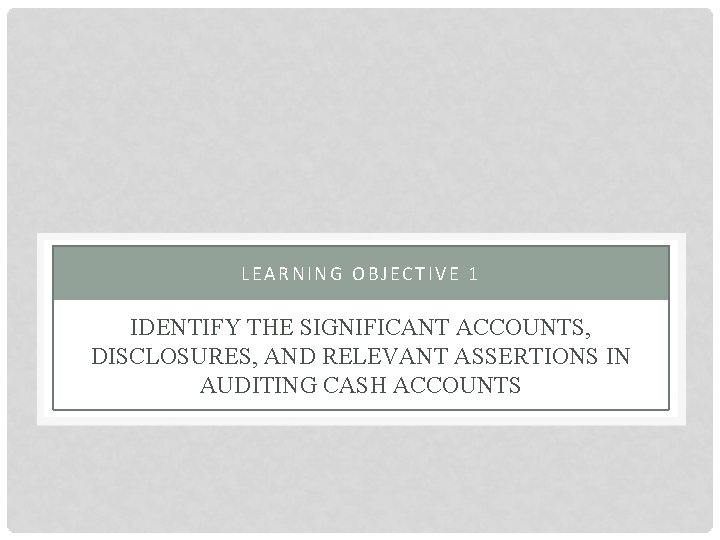 LEARNING OBJECTIVE 1 IDENTIFY THE SIGNIFICANT ACCOUNTS, DISCLOSURES, AND RELEVANT ASSERTIONS IN AUDITING CASH