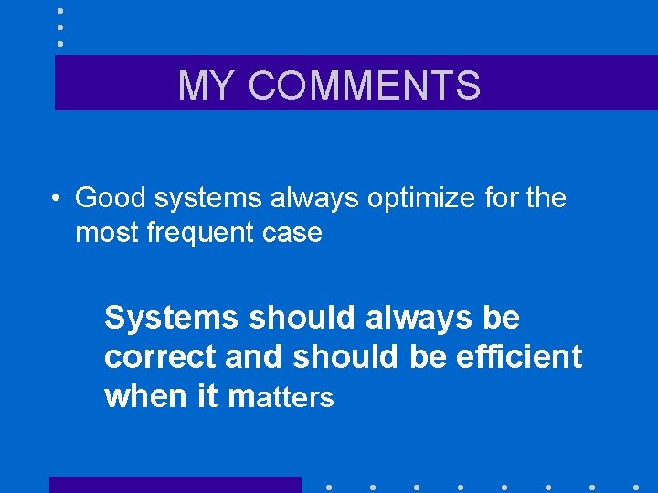 MY COMMENTS • Good systems always optimize for the most frequent case Systems should