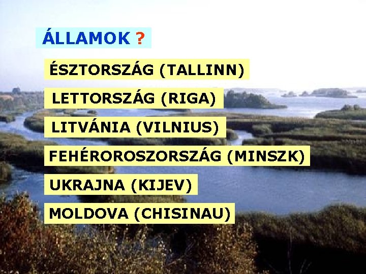 ÁLLAMOK ? ÉSZTORSZÁG (TALLINN) LETTORSZÁG (RIGA) LITVÁNIA (VILNIUS) FEHÉROROSZORSZÁG (MINSZK) UKRAJNA (KIJEV) MOLDOVA (CHISINAU)