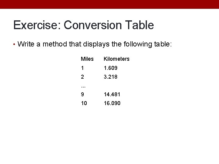 Exercise: Conversion Table • Write a method that displays the following table: Miles Kilometers