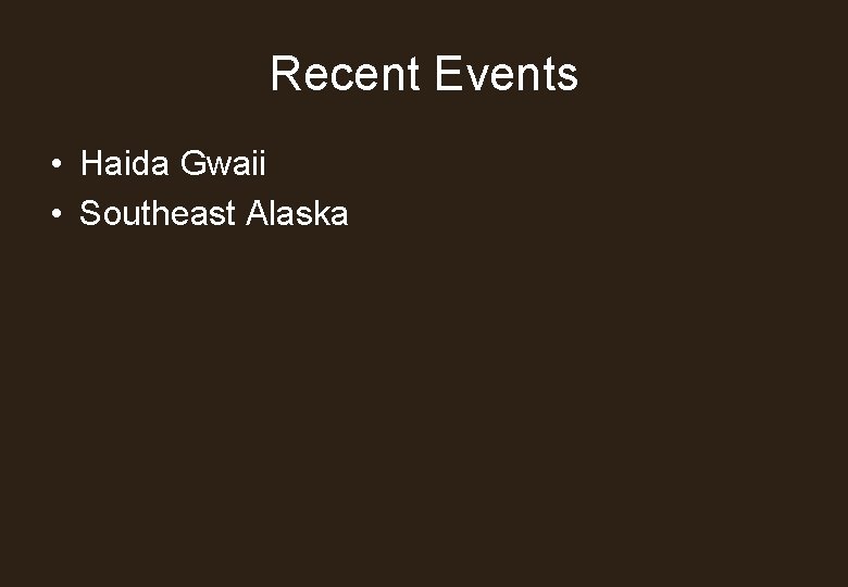Recent Events • Haida Gwaii • Southeast Alaska 