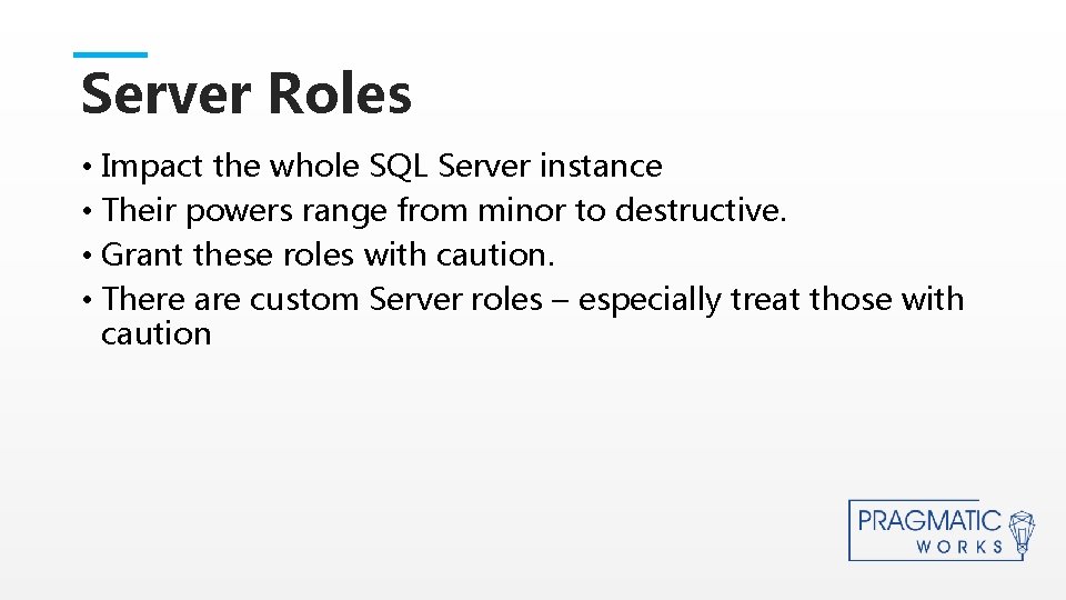 Server Roles • Impact the whole SQL Server instance • Their powers range from