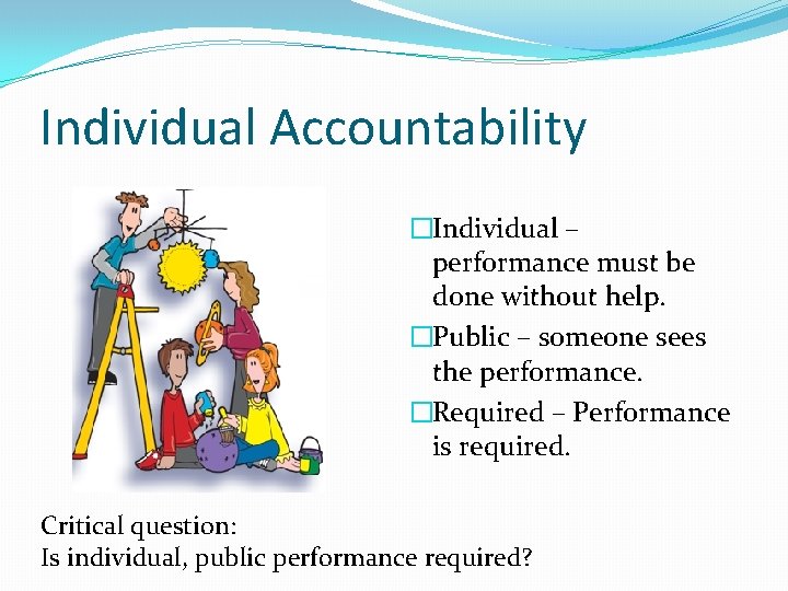 Individual Accountability �Individual – performance must be done without help. �Public – someone sees