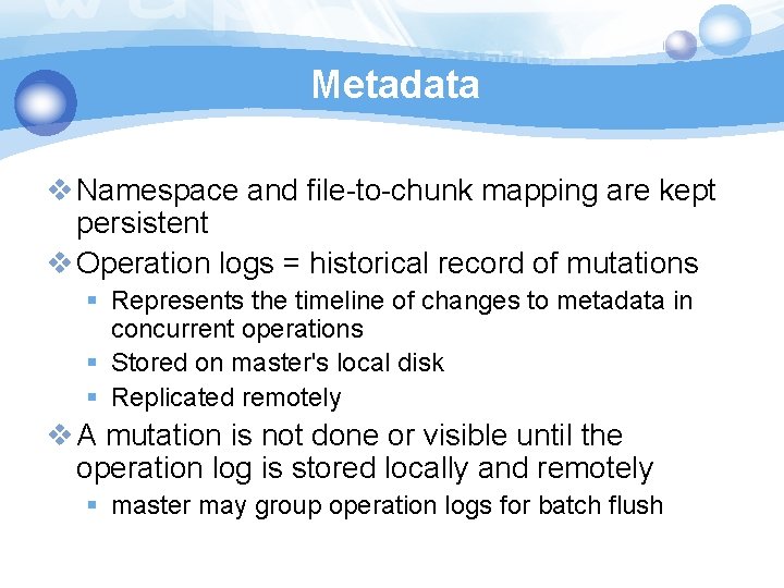 Metadata v Namespace and file-to-chunk mapping are kept persistent v Operation logs = historical