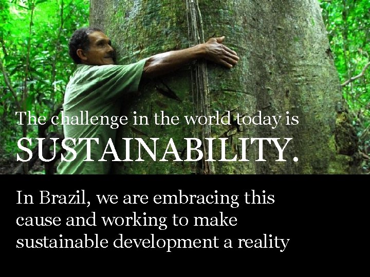 The challenge in the world today is SUSTAINABILITY. In Brazil, we are embracing this
