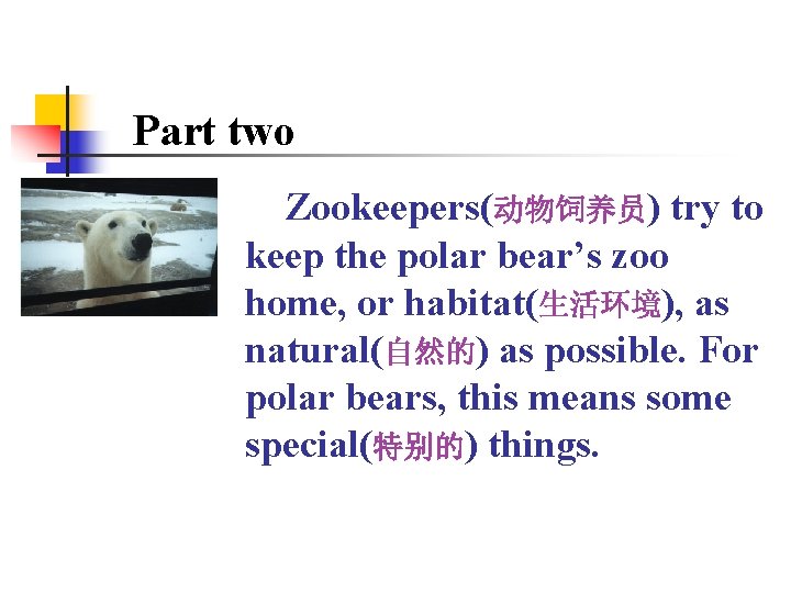 Part two Zookeepers(动物饲养员) try to keep the polar bear’s zoo home, or habitat(生活环境), as
