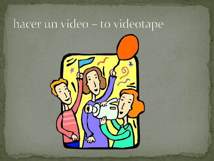 hacer un video – to videotape 